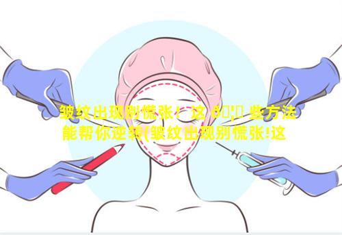 皱纹出现别慌张！这 🦟 些方法能帮你逆转(皱纹出现别慌张!这些方法能帮你逆转)